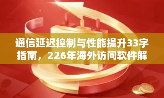 通信延迟控制与性能提升33字指南，226年海外访问软件解决方案