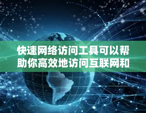 快速网络访问工具可以帮助你高效地访问互联网和存储文件。以下是一些常见的网络访问工具及其特点