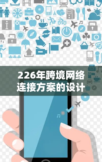 226年跨境网络连接方案的设计需要考虑技术趋势、现有技术的不足以及未来的基础设施需求。以下是详细的分析和建议
