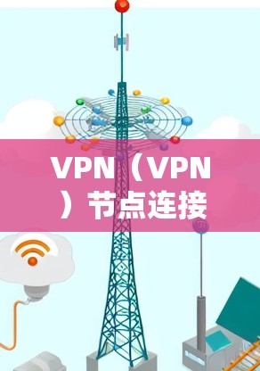 VPN（VPN）节点连接优化是确保VPN网络稳定、高效、安全的重要环节。以下是一些优化VPN节点连接的建议和方法