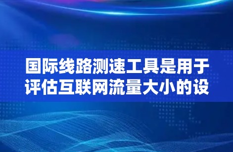 国际线路测速工具是用于评估互联网流量大小的设备或软件，帮助用户了解网络性能，优化网络配置或升级设备。这些工具通常基于流量计数器、流量监控软件或远程监控设备，提供实时或历史流量数据