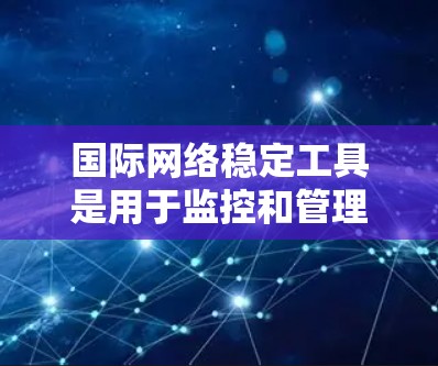 国际网络稳定工具是用于监控和管理国际网络基础设施的软件，帮助确保网络的稳定性和安全性。以下是一些常用的国际网络稳定工具及其功能