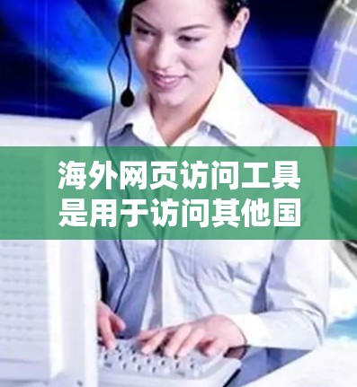 海外网页访问工具是用于访问其他国家网站的软件或工具。以下是一些常用的海外网页访问工具及其使用指南