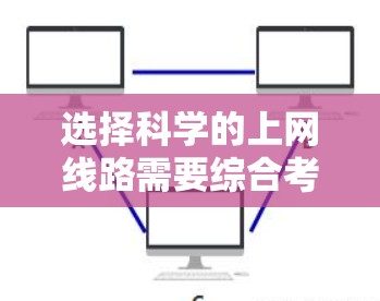 选择科学的上网线路需要综合考虑多个因素，以确保最佳的用户体验和效率。以下是一个分步骤的指南，帮助您做出明智的选择