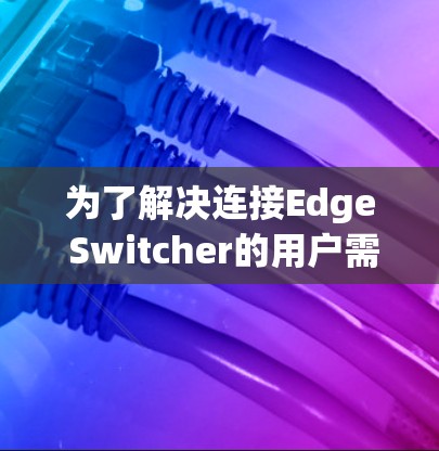 为了解决连接Edge Switcher的用户需求，以下是一些步骤性的建议