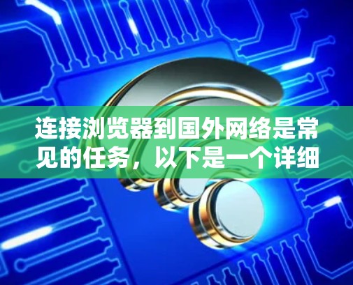 连接浏览器到国外网络是常见的任务，以下是一个详细的步骤指南，涵盖从选择连接方式到测试连接的各个方面