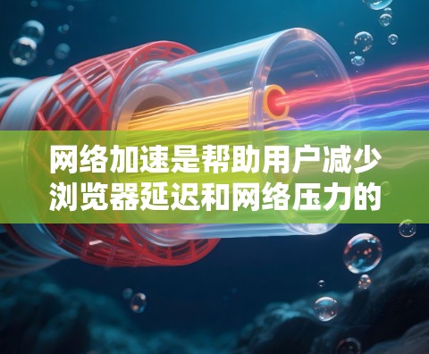 网络加速是帮助用户减少浏览器延迟和网络压力的工具。以下是一些常用的网络加速方法