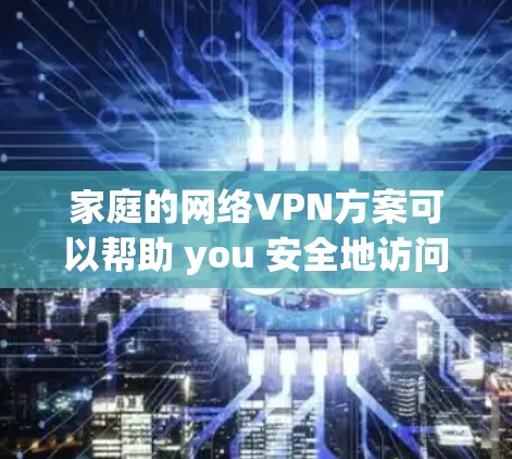 家庭的网络VPN方案可以帮助 you 安全地访问互联网，特别是在家庭环境中。以下是家庭家庭VPN的常见配置和安装步骤
