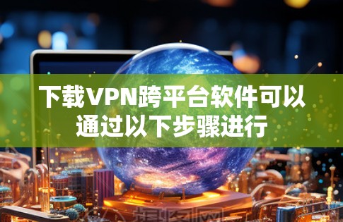 下载VPN跨平台软件可以通过以下步骤进行