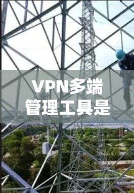 VPN多端管理工具是用于管理网络VPN端点的软件，它们负责保护用户数据的安全性，确保所有设备之间可以安全传输数据。以下是一个详细的指南，涵盖主要的VPN多端管理工具及其使用方法