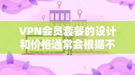 VPN会员套餐的设计和价格通常会根据不同的需求和用户规模来制定。以下是一些常见的VPN会员套餐类型及其特点