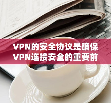 VPN的安全协议是确保VPN连接安全的重要前提。以下是几种常见的VPN安全协议及其特点