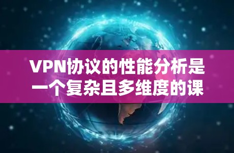 VPN协议的性能分析是一个复杂且多维度的课题，因为VPN协议的设计和优化主要取决于多种因素，包括协议本身的技术特点、硬件设备的性能、软件优化以及实际应用需求等。以下是一个对VPN协议性能的初步分析