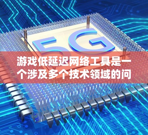 游戏低延迟网络工具是一个涉及多个技术领域的问题，涵盖了从技术实现到用户影响的各个方面。为了全面回答这个问题，以下是对各个关键点的详细说明