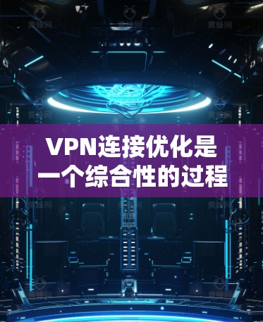 VPN连接优化是一个综合性的过程，涉及多个关键步骤和因素。以下是对VPN连接优化方法的详细分步说明