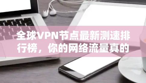 全球VPN节点最新测速排行榜，你的网络流量真的被占用了？