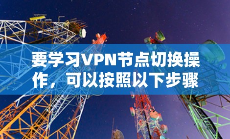 要学习VPN节点切换操作，可以按照以下步骤进行
