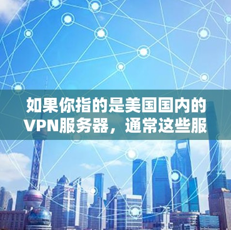 如果你指的是美国国内的VPN服务器，通常这些服务器是通过美国联邦网络保护局（FNS）来管理的。这些服务器提供了一定的网络服务，但访问这些服务器通常需要通过美国联邦网络保护局的授权