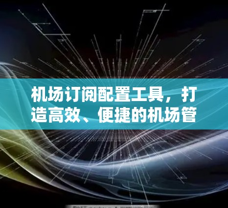 机场订阅配置工具，打造高效、便捷的机场管理新引擎