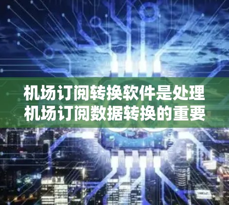 机场订阅转换软件是处理机场订阅数据转换的重要工具，以下是几种常见的推荐