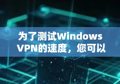 为了测试Windows VPN的速度，您可以按照以下步骤进行