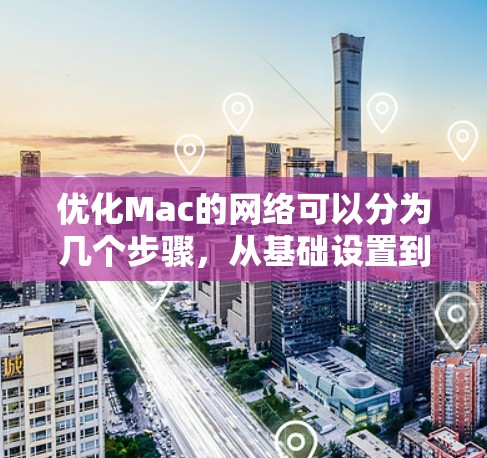 优化Mac的网络可以分为几个步骤，从基础设置到高级工具使用，确保网络稳定高效。以下是一个结构化的优化指南