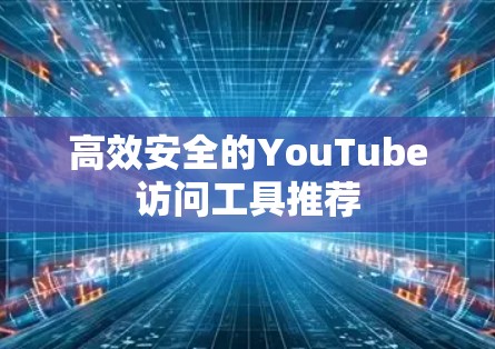高效安全的YouTube访问工具推荐