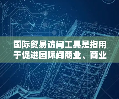 国际贸易访问工具是指用于促进国际间商业、商业活动和技术交流的工具和平台。以下是一些常用的国际贸易访问工具，可以根据具体需求选择合适的工具
