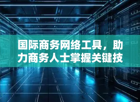 国际商务网络工具，助力商务人士掌握关键技能