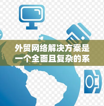 外贸网络解决方案是一个全面且复杂的系统，涵盖了物流、支付、法律、技术支持、网络基础设施和安全等多个方面。以下是对该领域的一些关键点的总结和建议