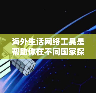 海外生活网络工具是帮助你在不同国家探索、旅行和学习的工具，涵盖了地图导航、地理探索、出行服务、文件存储、社交网络等多个方面。以下是一些推荐的工具及其基本使用指南