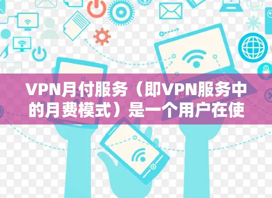 VPN月付服务（即VPN服务中的月费模式）是一个用户在使用VPN服务时，根据自己的需求选择的每月费用模式。以下是根据用户需求和常见情况，如何选择适合的VPN月付服务