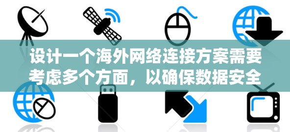 设计一个海外网络连接方案需要考虑多个方面，以确保数据安全、合规、高效和兼容。以下是一个系统化的步骤指南，帮助您构建一个全面的解决方案