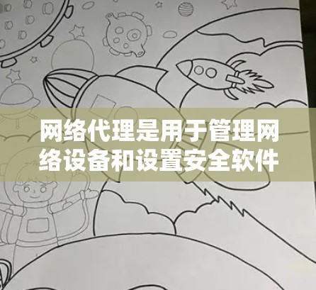 网络代理是用于管理网络设备和设置安全软件的工具，常见的网络代理资源合集包括过滤器、防火墙、安全软件等。以下是一些常见的网络代理资源合集，供您参考