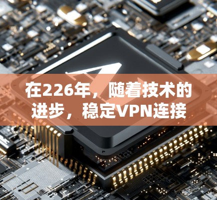 在226年，随着技术的进步，稳定VPN连接方案需要考虑更多的安全技术和设备优化。以下是一个基于226年技术趋势的VPN连接方案建议