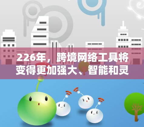 226年，跨境网络工具将变得更加强大、智能和灵活，以适应技术的进步和全球范围的扩展需求。以下是226年可能的新进展和主要工具