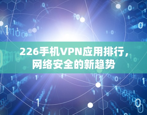 226手机VPN应用排行，网络安全的新趋势