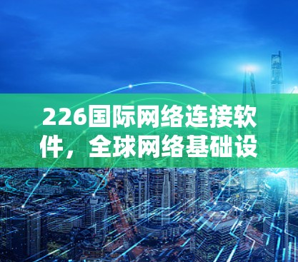 226国际网络连接软件，全球网络基础设施升级的机遇与挑战