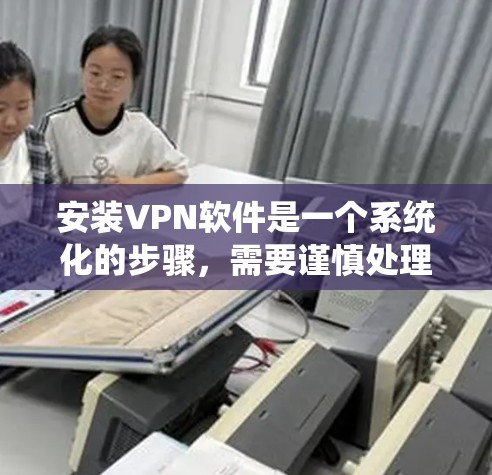 安装VPN软件是一个系统化的步骤，需要谨慎处理以确保安全和兼容性。以下是详细的指南，帮助您顺利完成安装并使用VPN