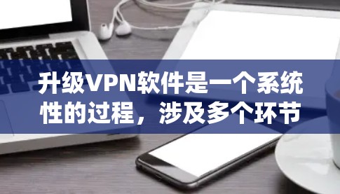升级VPN软件是一个系统性的过程，涉及多个环节，需要仔细规划和执行。以下是一个分步指南，帮助您顺利升级VPN软件
