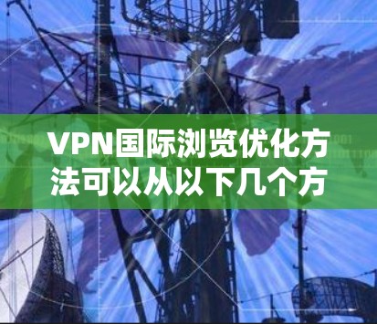 VPN国际浏览优化方法可以从以下几个方面入手，以提升用户体验