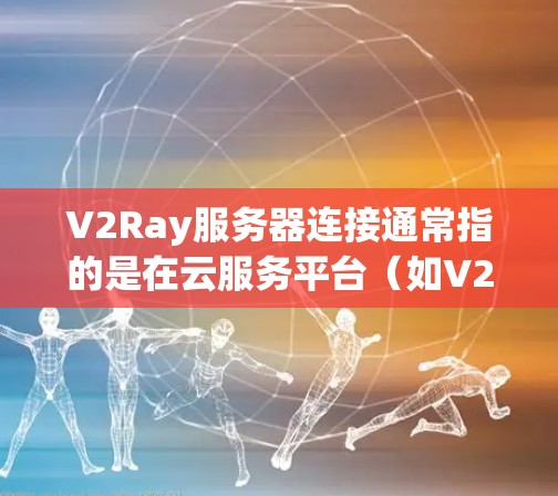 V2Ray服务器连接通常指的是在云服务平台（如V2Ray云平台）中，服务器之间的连接方式。V2Ray云平台允许用户通过V2Ray API进行服务器之间的通信，例如部署应用程序、管理容器、执行命令等