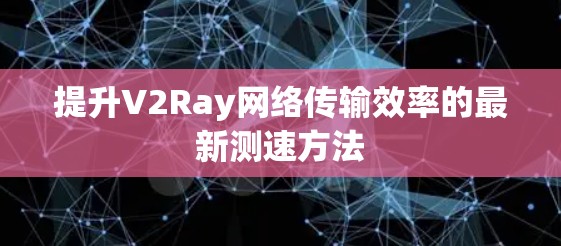 提升V2Ray网络传输效率的最新测速方法
