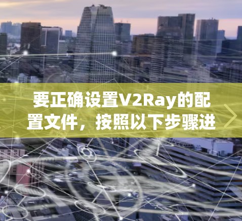 要正确设置V2Ray的配置文件，按照以下步骤进行