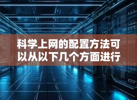 科学上网的配置方法可以从以下几个方面进行