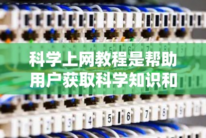 科学上网教程是帮助用户获取科学知识和解决问题的工具。以下是一些步骤指南，帮助你系统地学习科学上网