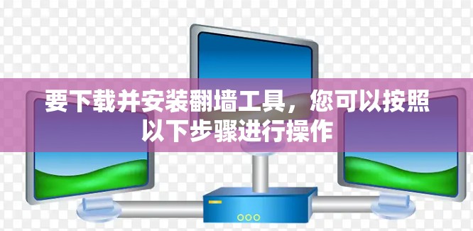 要下载并安装翻墙工具，您可以按照以下步骤进行操作