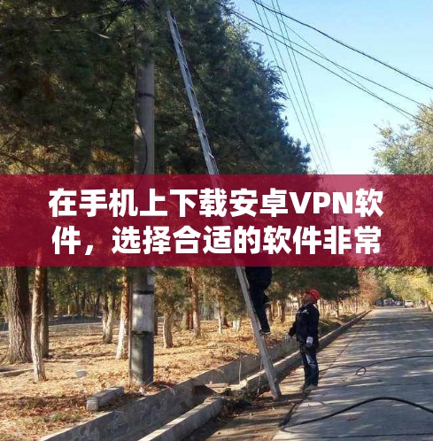 在手机上下载安卓VPN软件，选择合适的软件非常重要，以确保安全性和隐私保护。以下是一些推荐的安卓VPN软件，根据不同的需求和使用习惯来选择