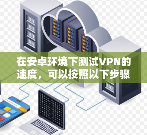 在安卓环境下测试VPN的速度，可以按照以下步骤进行，以确保VPN的稳定性和性能