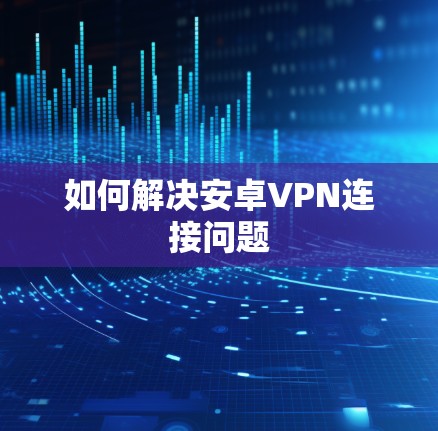如何解决安卓VPN连接问题